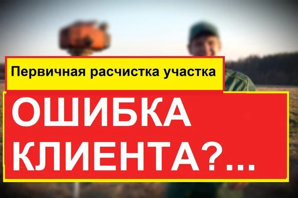 Фото ОШИБКА КЛИЕНТА? Первичная расчистка участка. Читайте.